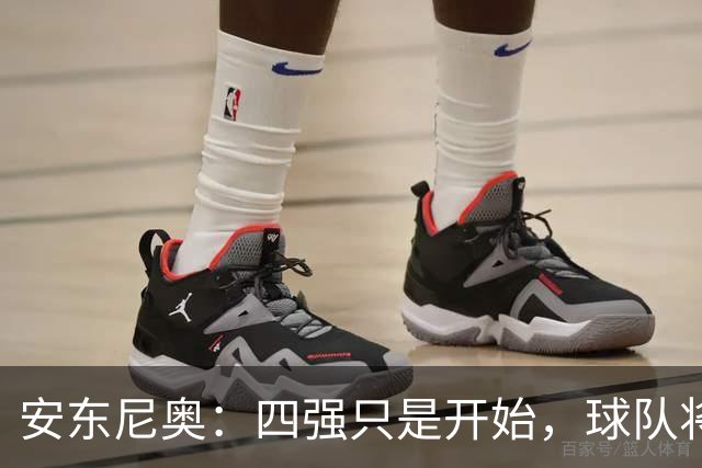 安东尼奥：四强只是开始，球队将全力争取更进一步