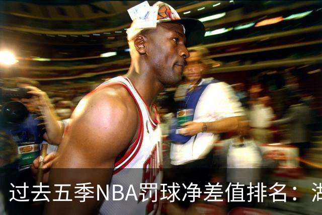 过去五季NBA罚球净差值排名：湖人遥遥领先